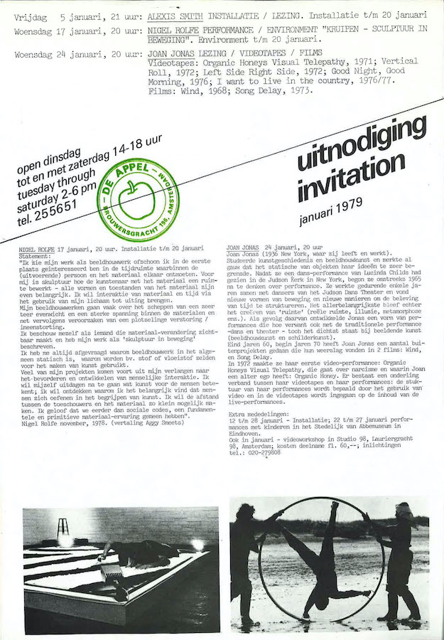 a. An invitation in Dutch from January 1979 to events and exhibitions by three artists showing dates and times, titles of artworks, and artist bios. There is a green stamp with an apple (the logo of De Appel) and two images of artists’ works below the bios. b. Invitation text reads: “Vrijdag 5 januari, 21 uur: Alexis Smith Installatie/Lezing. Installatie t/m 20 januari. Woensdag 17 januari, 20 uur: Nigel Rolfe Performance/Environment “Kruipen - Sculptuur in Beweging”. Environment t/m 20 januari. Woensdag 24 januari, 20 uur: Joan Jonas Lezing/Videotapes/Films. Videotapes: Organic Honey’s Visual Telepathy, 1971; Vertical Roll, 1972; Left Side Right Side, 1972; Good Night, Good Morning, 1976; I want to live in the country, 1976/77. Films: Wind, 1968; Song Delay, 1973.”